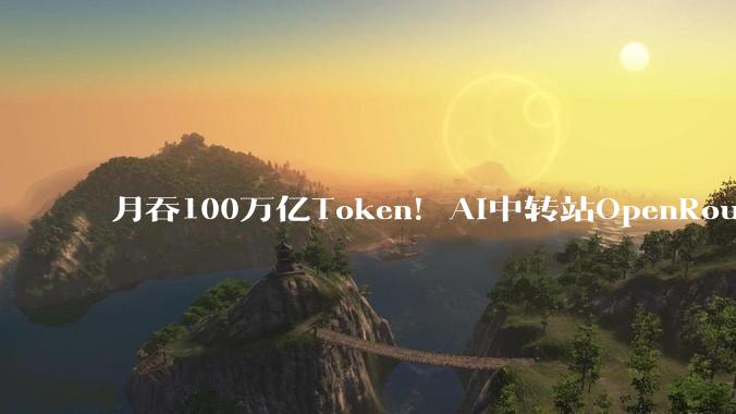 月吞100万亿Token！AI中转站OpenRouter赚爆了_模型_Atallah_tokens