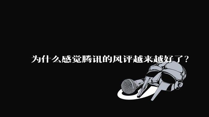 为什么感觉腾讯的风评越来越好了？