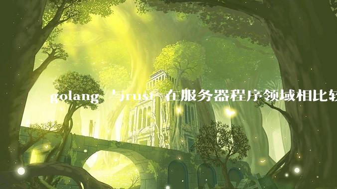golang 与rust 在服务器程序领域相比较，各有什么优劣势？