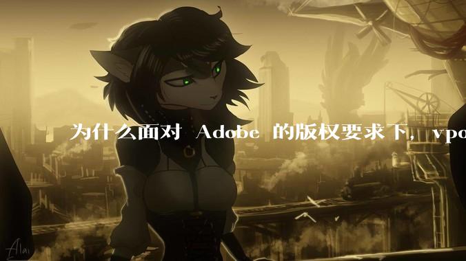 为什么面对 Adobe 的版权要求下，vposy 大神还能从容不迫？