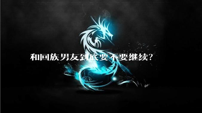 和回族男友到底要不要继续？