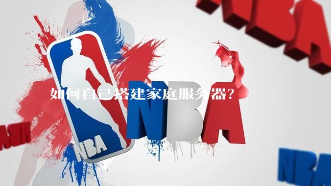 如何自己搭建家庭服务器？