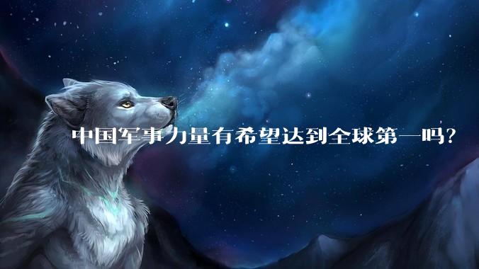 中国军事力量有希望达到全球第一吗？