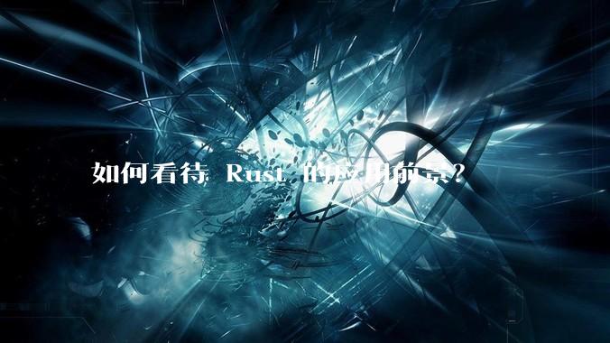 如何看待 Rust 的应用前景？