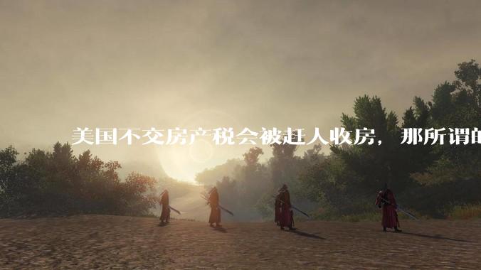 美国不交房产税会被赶人收房，那所谓的永久产权还有什么意义？
